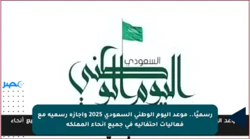 رسميًا.. موعد اليوم الوطني السعودي 2025 وإجازة رسمية مع فعاليات احتفالية في جميع أنحاء المملكة